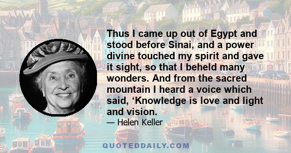 Thus I came up out of Egypt and stood before Sinai, and a power divine touched my spirit and gave it sight, so that I beheld many wonders. And from the sacred mountain I heard a voice which said, ‘Knowledge is love and