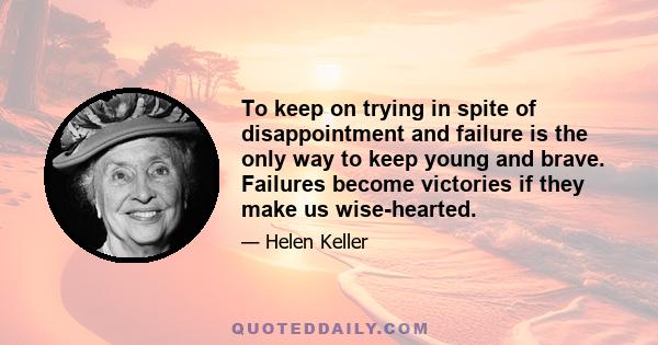 To keep on trying in spite of disappointment and failure is the only way to keep young and brave. Failures become victories if they make us wise-hearted.