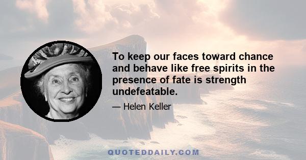 To keep our faces toward chance and behave like free spirits in the presence of fate is strength undefeatable.