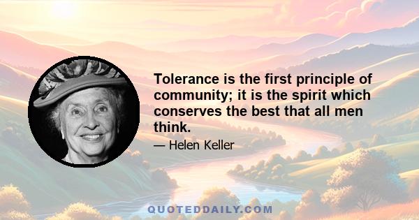 Tolerance is the first principle of community; it is the spirit which conserves the best that all men think.