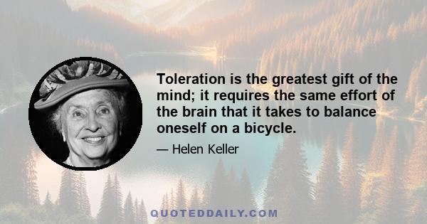 Toleration is the greatest gift of the mind; it requires the same effort of the brain that it takes to balance oneself on a bicycle.