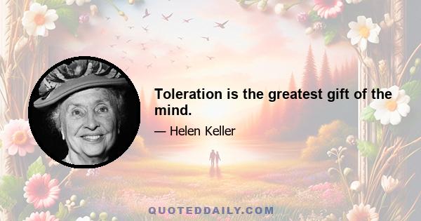 Toleration is the greatest gift of the mind.