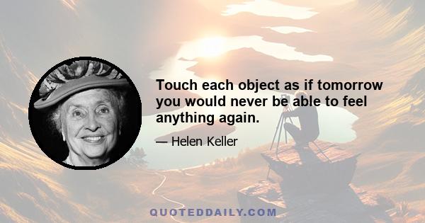 Touch each object as if tomorrow you would never be able to feel anything again.