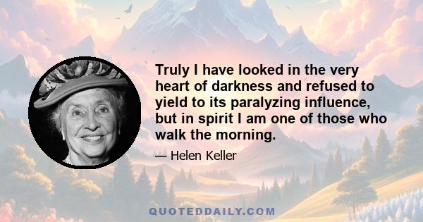 Truly I have looked in the very heart of darkness and refused to yield to its paralyzing influence, but in spirit I am one of those who walk the morning.