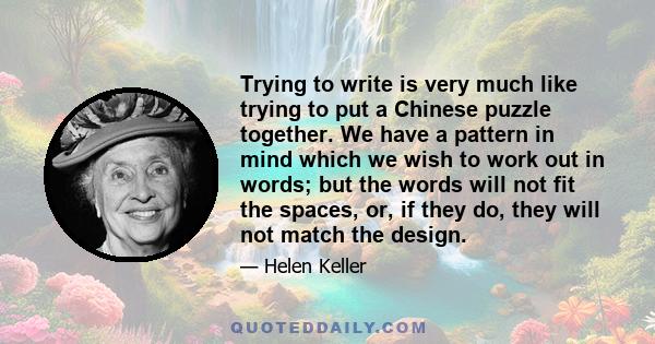 Trying to write is very much like trying to put a Chinese puzzle together. We have a pattern in mind which we wish to work out in words; but the words will not fit the spaces, or, if they do, they will not match the