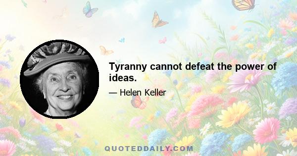 Tyranny cannot defeat the power of ideas.