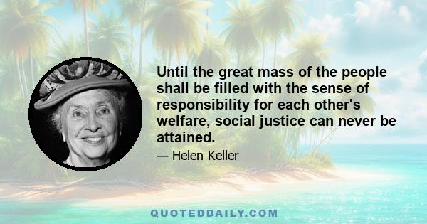 Until the great mass of the people shall be filled with the sense of responsibility for each other's welfare, social justice can never be attained.