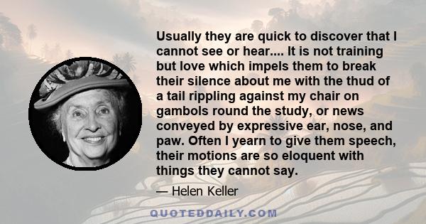 Usually they are quick to discover that I cannot see or hear.... It is not training but love which impels them to break their silence about me with the thud of a tail rippling against my chair on gambols round the