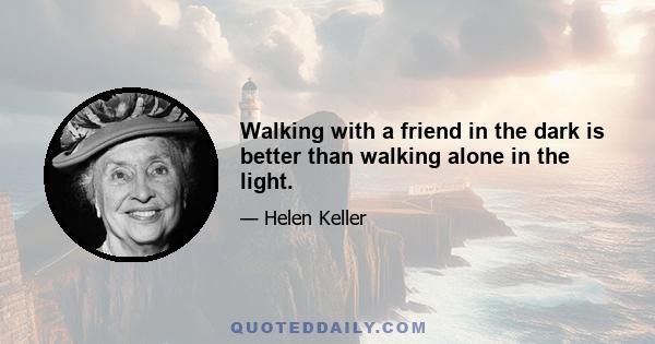 Walking with a friend in the dark is better than walking alone in the light.