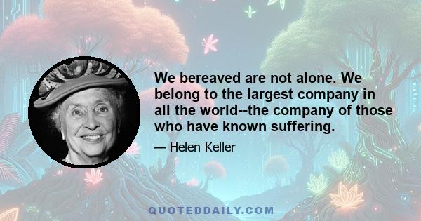 We bereaved are not alone. We belong to the largest company in all the world--the company of those who have known suffering.