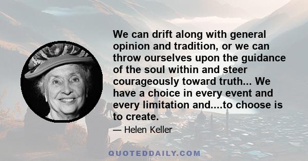 We can drift along with general opinion and tradition, or we can throw ourselves upon the guidance of the soul within and steer courageously toward truth... We have a choice in every event and every limitation and....to 