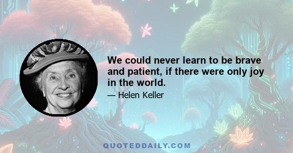 We could never learn to be brave and patient, if there were only joy in the world.