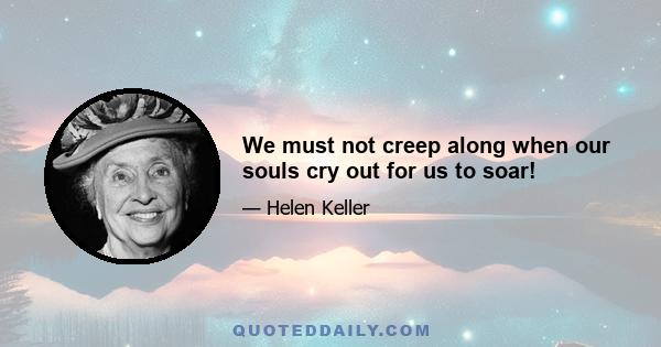 We must not creep along when our souls cry out for us to soar!