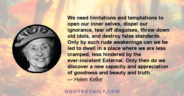 We need limitations and temptations to open our inner selves, dispel our ignorance, tear off disguises, throw down old idols, and destroy false standards. Only by such rude awakenings can we be led to dwell in a place