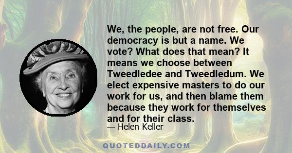 We, the people, are not free. Our democracy is but a name. We vote? What does that mean? It means we choose between Tweedledee and Tweedledum. We elect expensive masters to do our work for us, and then blame them