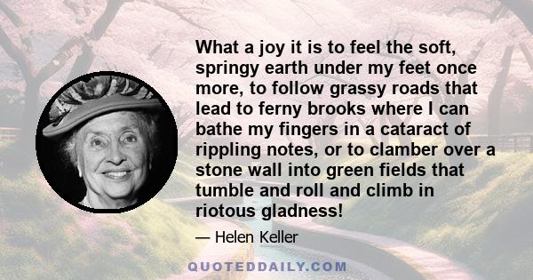 What a joy it is to feel the soft, springy earth under my feet once more, to follow grassy roads that lead to ferny brooks where I can bathe my fingers in a cataract of rippling notes, or to clamber over a stone wall