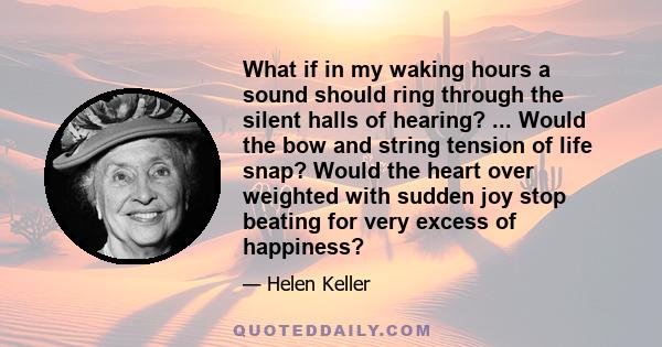 What if in my waking hours a sound should ring through the silent halls of hearing? ... Would the bow and string tension of life snap? Would the heart over weighted with sudden joy stop beating for very excess of