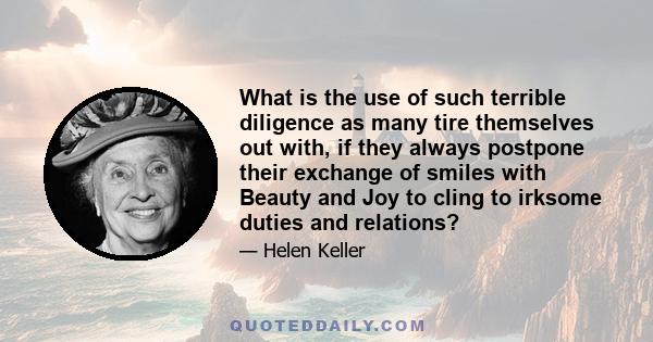 What is the use of such terrible diligence as many tire themselves out with, if they always postpone their exchange of smiles with Beauty and Joy to cling to irksome duties and relations?