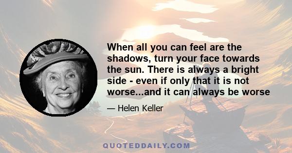 When all you can feel are the shadows, turn your face towards the sun. There is always a bright side - even if only that it is not worse...and it can always be worse