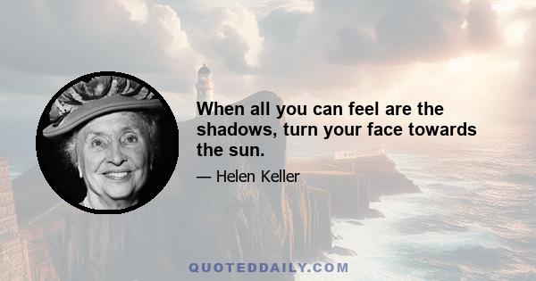 When all you can feel are the shadows, turn your face towards the sun.