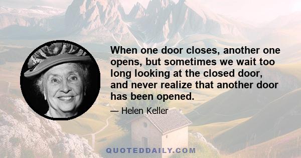 When one door closes, another one opens, but sometimes we wait too long looking at the closed door, and never realize that another door has been opened.