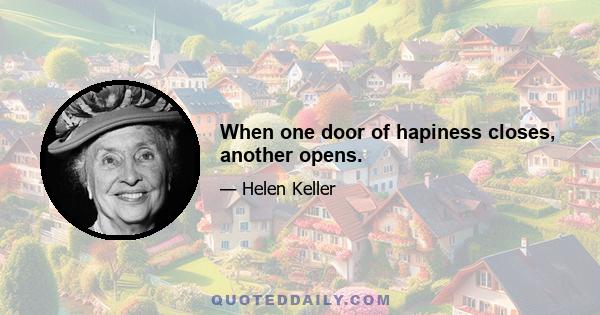 When one door of hapiness closes, another opens.