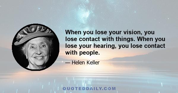 When you lose your vision, you lose contact with things. When you lose your hearing, you lose contact with people.