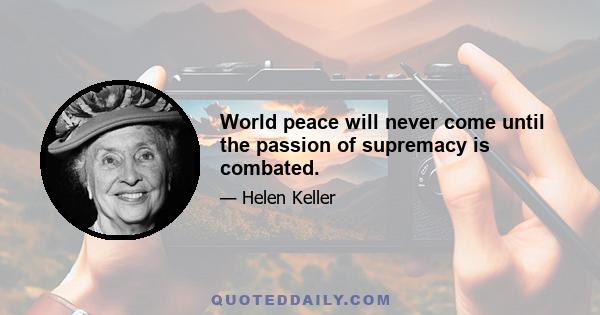 World peace will never come until the passion of supremacy is combated.