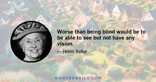 Worse than being blind would be to be able to see but not have any vision.