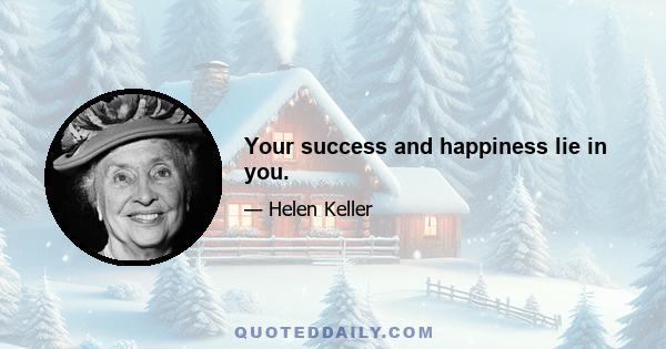 Your success and happiness lie in you.