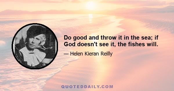 Do good and throw it in the sea; if God doesn't see it, the fishes will.