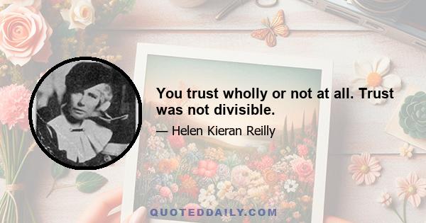 You trust wholly or not at all. Trust was not divisible.