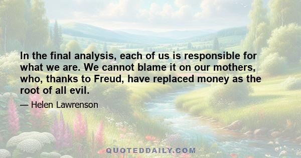 In the final analysis, each of us is responsible for what we are. We cannot blame it on our mothers, who, thanks to Freud, have replaced money as the root of all evil.