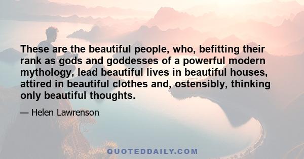 These are the beautiful people, who, befitting their rank as gods and goddesses of a powerful modern mythology, lead beautiful lives in beautiful houses, attired in beautiful clothes and, ostensibly, thinking only