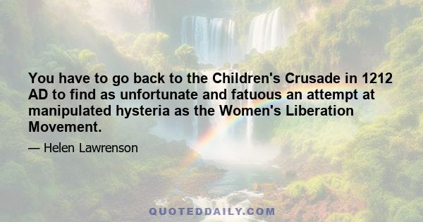 You have to go back to the Children's Crusade in 1212 AD to find as unfortunate and fatuous an attempt at manipulated hysteria as the Women's Liberation Movement.