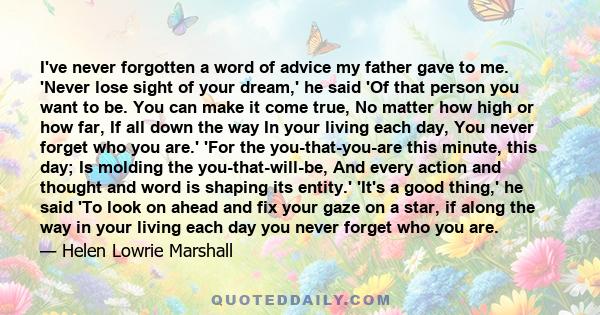 I've never forgotten a word of advice my father gave to me. 'Never lose sight of your dream,' he said 'Of that person you want to be. You can make it come true, No matter how high or how far, If all down the way In your 