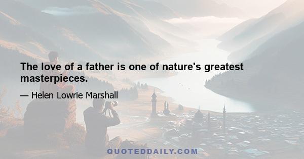 The love of a father is one of nature's greatest masterpieces.