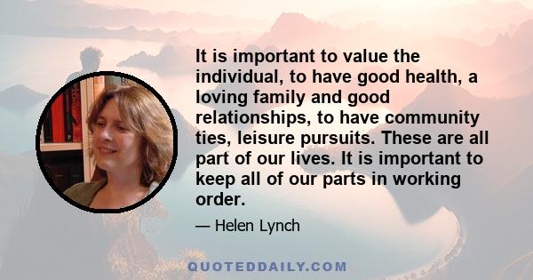 It is important to value the individual, to have good health, a loving family and good relationships, to have community ties, leisure pursuits. These are all part of our lives. It is important to keep all of our parts