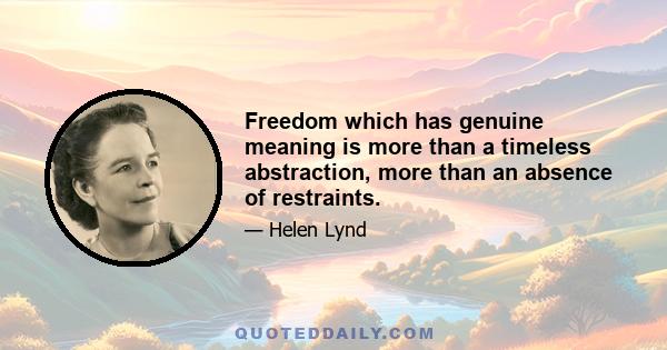 Freedom which has genuine meaning is more than a timeless abstraction, more than an absence of restraints.