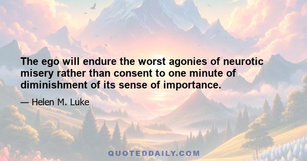 The ego will endure the worst agonies of neurotic misery rather than consent to one minute of diminishment of its sense of importance.