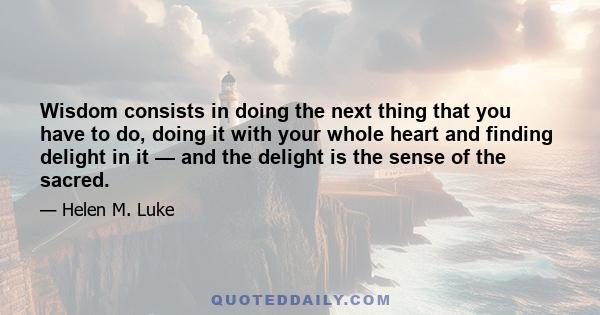 Wisdom consists in doing the next thing that you have to do, doing it with your whole heart and finding delight in it — and the delight is the sense of the sacred.