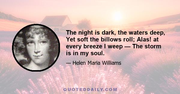 The night is dark, the waters deep, Yet soft the billows roll; Alas! at every breeze I weep — The storm is in my soul.