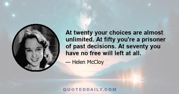 At twenty your choices are almost unlimited. At fifty you're a prisoner of past decisions. At seventy you have no free will left at all.