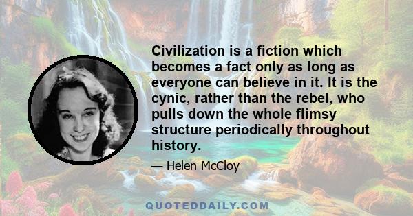 Civilization is a fiction which becomes a fact only as long as everyone can believe in it. It is the cynic, rather than the rebel, who pulls down the whole flimsy structure periodically throughout history.