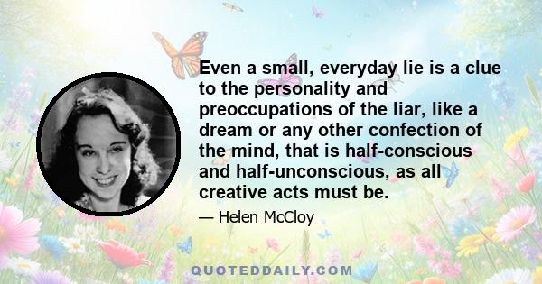 Even a small, everyday lie is a clue to the personality and preoccupations of the liar, like a dream or any other confection of the mind, that is half-conscious and half-unconscious, as all creative acts must be.