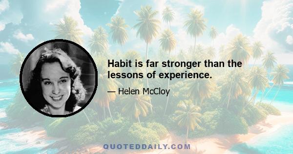 Habit is far stronger than the lessons of experience.