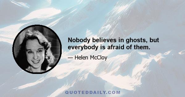 Nobody believes in ghosts, but everybody is afraid of them.