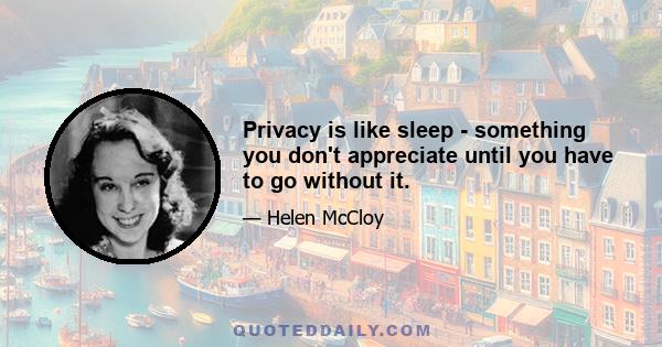 Privacy is like sleep - something you don't appreciate until you have to go without it.