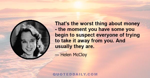 That's the worst thing about money - the moment you have some you begin to suspect everyone of trying to take it away from you. And usually they are.