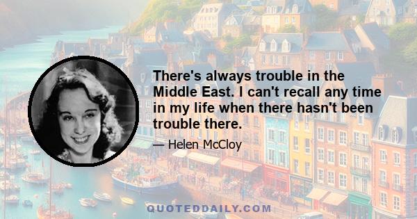 There's always trouble in the Middle East. I can't recall any time in my life when there hasn't been trouble there.